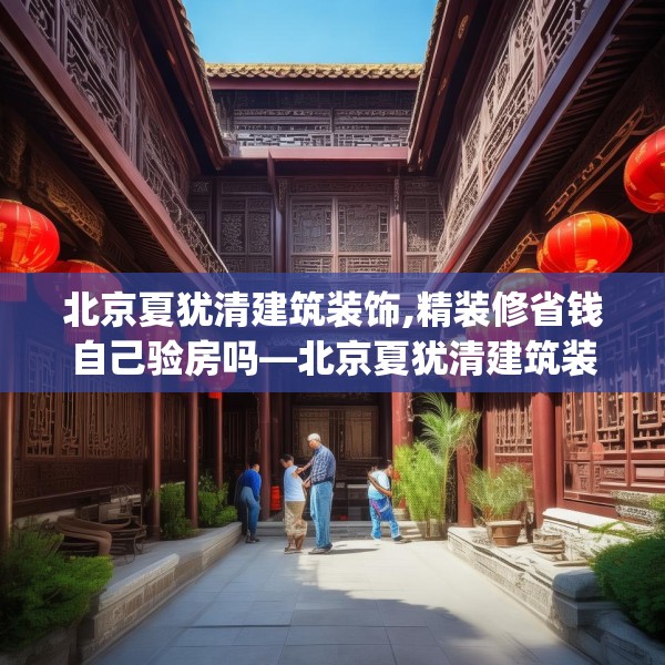 北京夏犹清建筑装饰,精装修省钱自己验房吗—北京夏犹清建筑装饰225.a101b102c105fgy.112fghfd