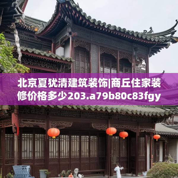 北京夏犹清建筑装饰|商丘住家装修价格多少203.a79b80c83fgy.90fds