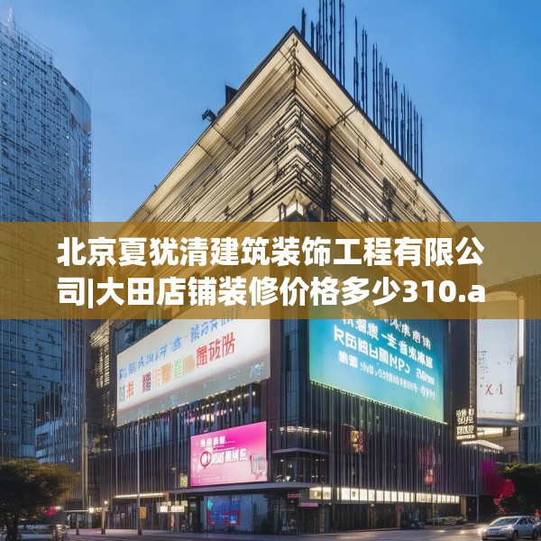 北京夏犹清建筑装饰工程有限公司|大田店铺装修价格多少310.a186b187c190fgy.197htyj