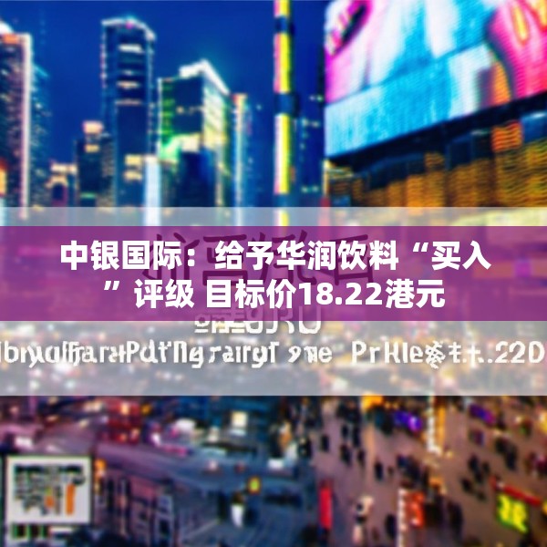 中银国际：给予华润饮料“买入”评级 目标价18.22港元