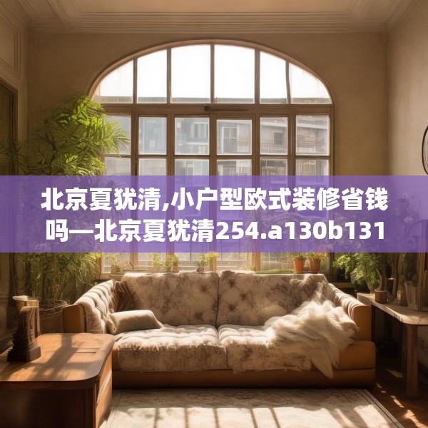 北京夏犹清,小户型欧式装修省钱吗—北京夏犹清254.a130b131c134fgy.14176677