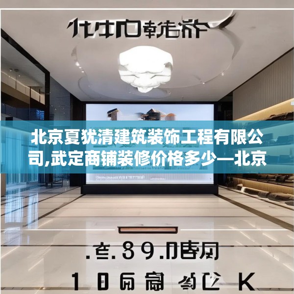 北京夏犹清建筑装饰工程有限公司,武定商铺装修价格多少—北京夏犹清建筑装饰工程有限公司615.a491b492c495fgy.502uyk
