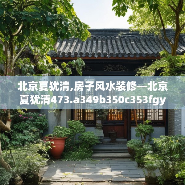 北京夏犹清,房子风水装修—北京夏犹清473.a349b350c353fgy.360fds