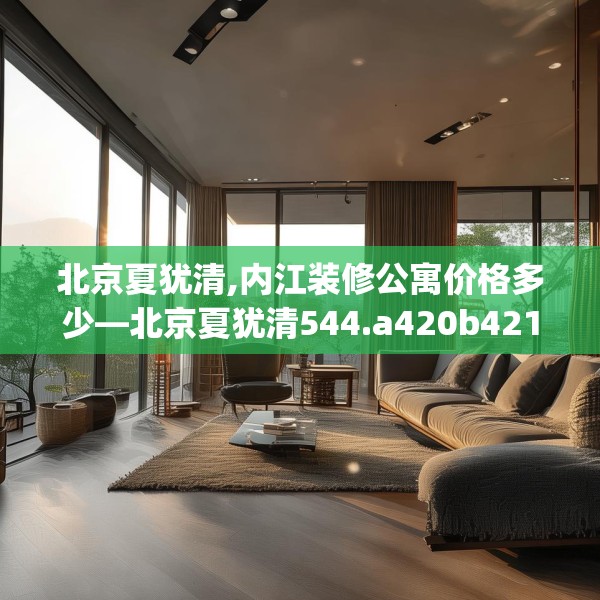 北京夏犹清,内江装修公寓价格多少—北京夏犹清544.a420b421c424fgy.431htyj