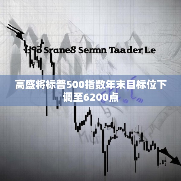 高盛将标普500指数年末目标位下调至6200点