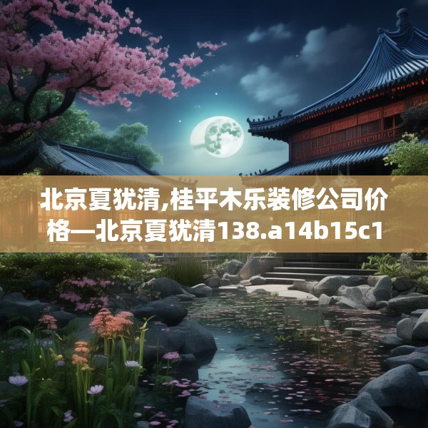 北京夏犹清,桂平木乐装修公司价格—北京夏犹清138.a14b15c18fgy.25lkjl