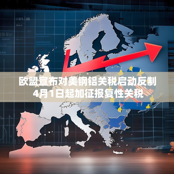 欧盟宣布对美钢铝关税启动反制 4月1日起加征报复性关税
