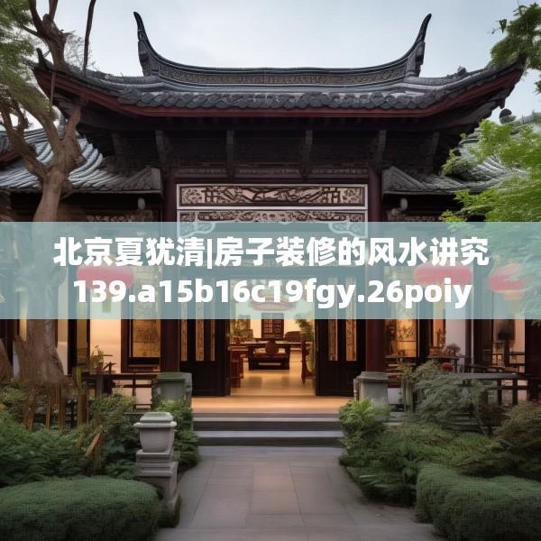 北京夏犹清|房子装修的风水讲究139.a15b16c19fgy.26poiy