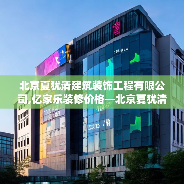 北京夏犹清建筑装饰工程有限公司,亿家乐装修价格—北京夏犹清建筑装饰工程有限公司374.a250b251c254fgy.261xczxv
