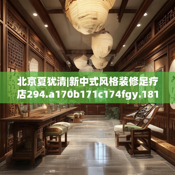 北京夏犹清|新中式风格装修足疗店294.a170b171c174fgy.181dsfds