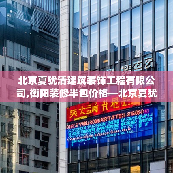北京夏犹清建筑装饰工程有限公司,衡阳装修半包价格—北京夏犹清建筑装饰工程有限公司507.a383b384c387fgy.394uyk