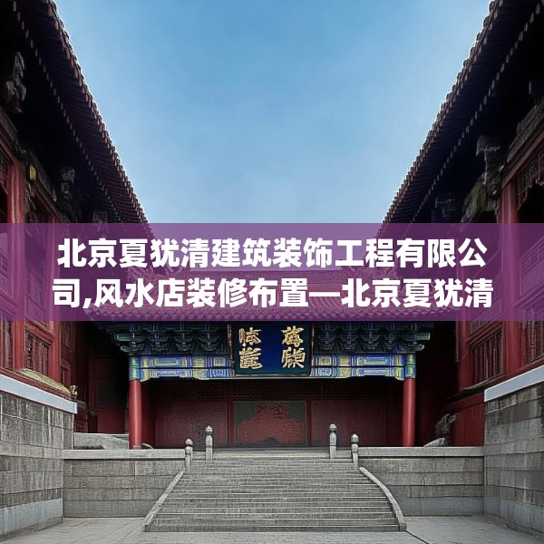 北京夏犹清建筑装饰工程有限公司,风水店装修布置—北京夏犹清建筑装饰工程有限公司220.a96b97c100fgy.107htyj