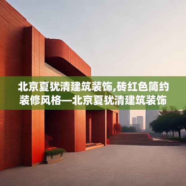 北京夏犹清建筑装饰,砖红色简约装修风格—北京夏犹清建筑装饰313.a189b190c193fgy.200fdsfds