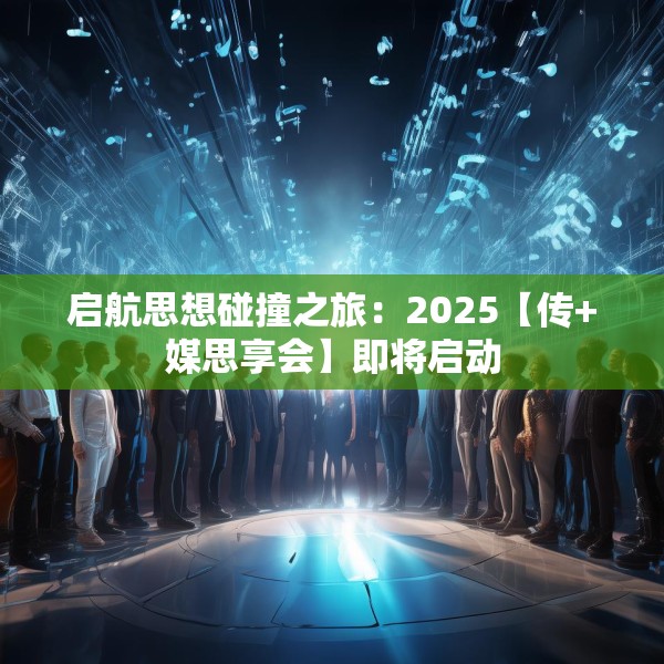 启航思想碰撞之旅：2025【传+媒思享会】即将启动