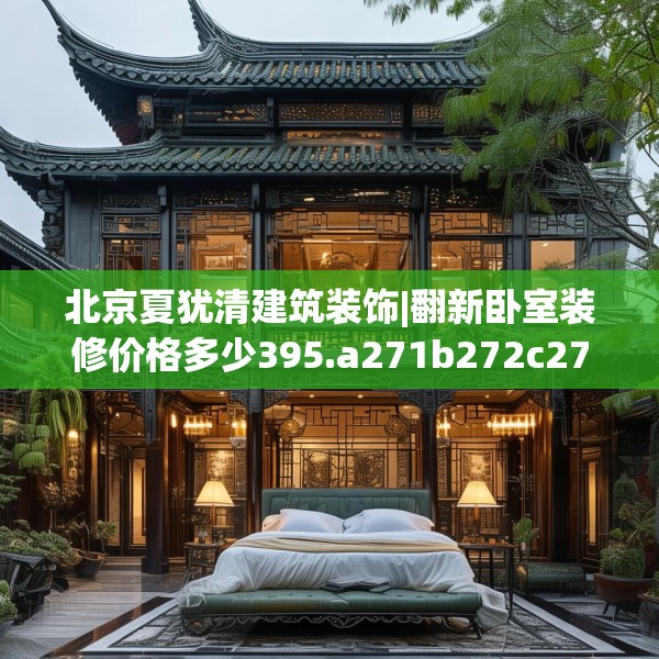 北京夏犹清建筑装饰|翻新卧室装修价格多少395.a271b272c275fgy.282bnbn