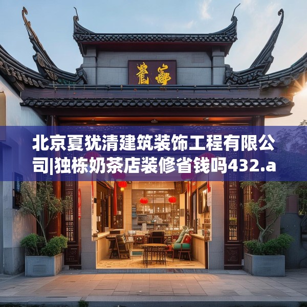 北京夏犹清建筑装饰工程有限公司|独栋奶茶店装修省钱吗432.a308b309c312fgy.319nbn