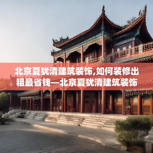北京夏犹清建筑装饰,如何装修出租最省钱—北京夏犹清建筑装饰415.a291b292c295fgy.302jhhj
