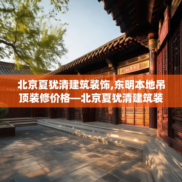 北京夏犹清建筑装饰,东明本地吊顶装修价格—北京夏犹清建筑装饰436.a312b313c316fgy.323htyj