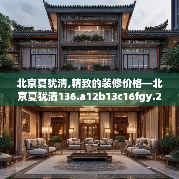 北京夏犹清,精致的装修价格—北京夏犹清136.a12b13c16fgy.23sdA
