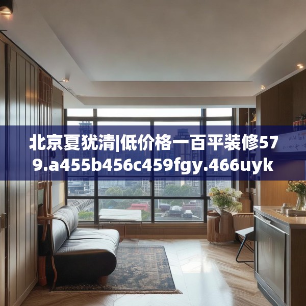 北京夏犹清|低价格一百平装修579.a455b456c459fgy.466uyk