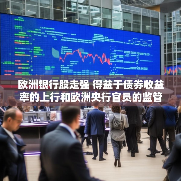 欧洲银行股走强 得益于债券收益率的上行和欧洲央行官员的监管表态