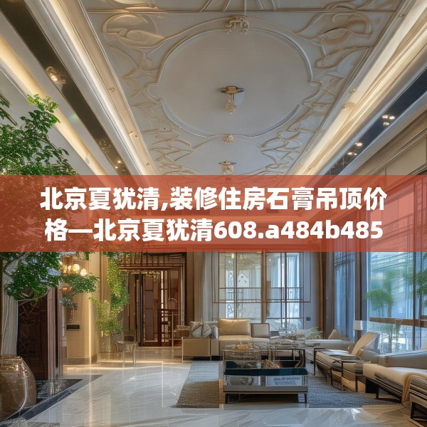 北京夏犹清,装修住房石膏吊顶价格—北京夏犹清608.a484b485c488fgy.495xczxv