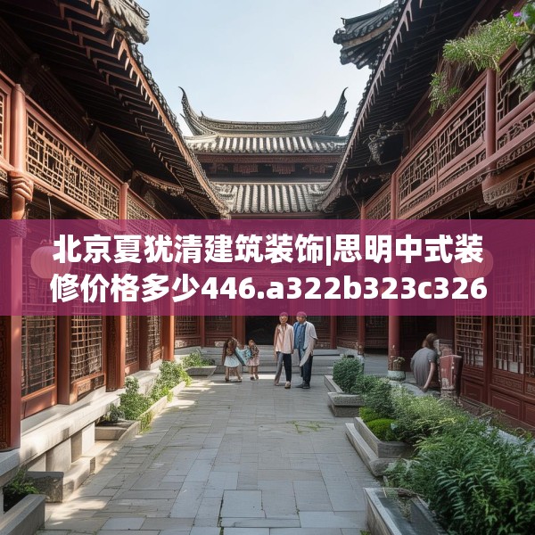 北京夏犹清建筑装饰|思明中式装修价格多少446.a322b323c326fgy.333xczxv