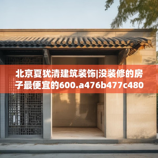 北京夏犹清建筑装饰|没装修的房子最便宜的600.a476b477c480fgy.487dsfds