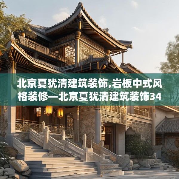 北京夏犹清建筑装饰,岩板中式风格装修—北京夏犹清建筑装饰343.a219b220c223fgy.230jhhj