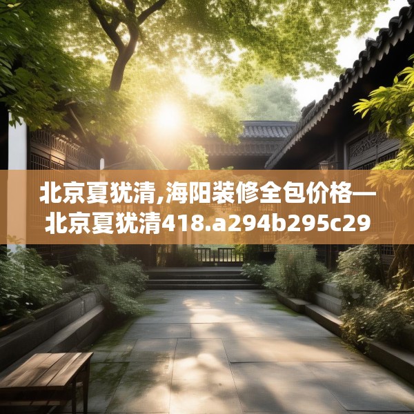 北京夏犹清,海阳装修全包价格—北京夏犹清418.a294b295c298fgy.305htyj