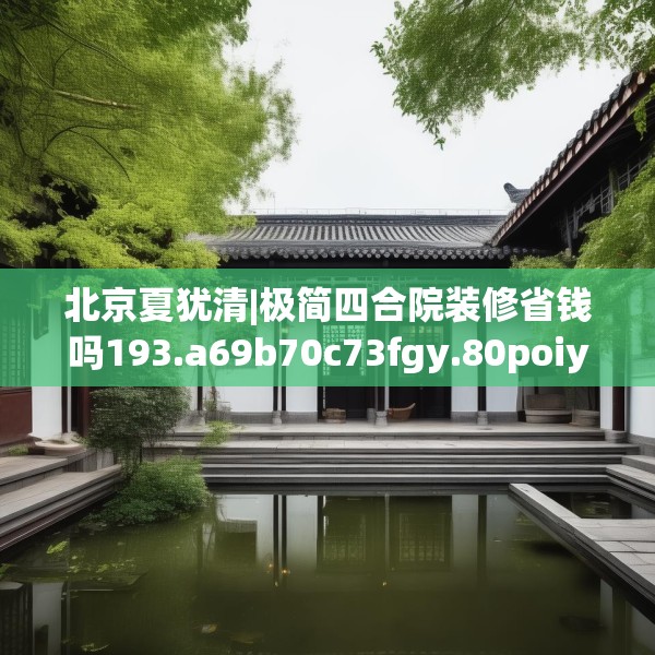 北京夏犹清|极简四合院装修省钱吗193.a69b70c73fgy.80poiy