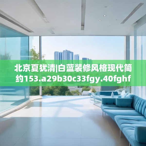 北京夏犹清|白蓝装修风格现代简约153.a29b30c33fgy.40fghfd