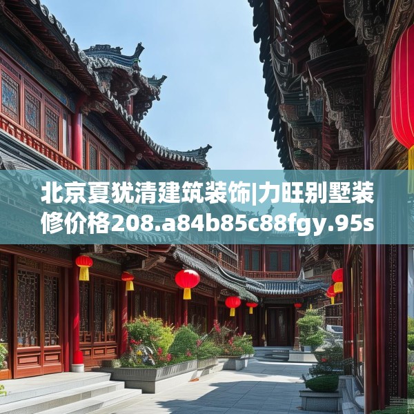 北京夏犹清建筑装饰|力旺别墅装修价格208.a84b85c88fgy.95sdA