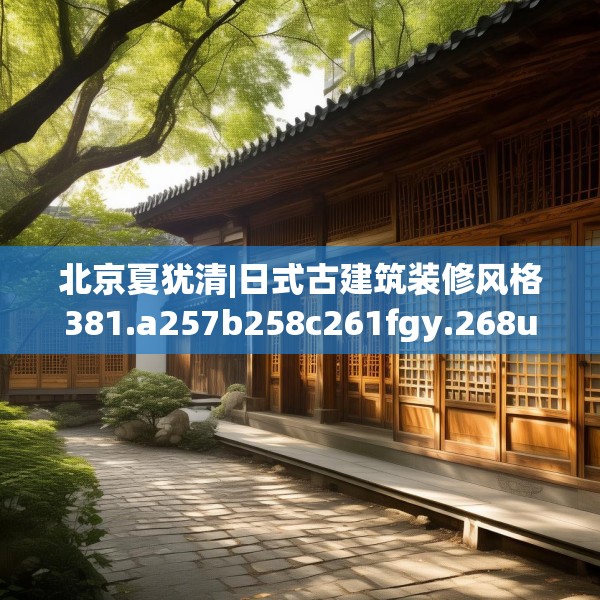 北京夏犹清|日式古建筑装修风格381.a257b258c261fgy.268uyk