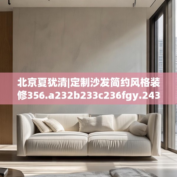 北京夏犹清|定制沙发简约风格装修356.a232b233c236fgy.243xczxv