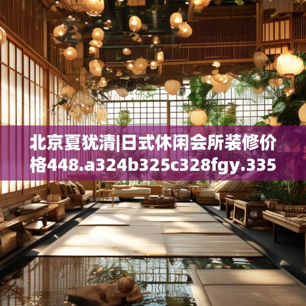 北京夏犹清|日式休闲会所装修价格448.a324b325c328fgy.335dewqe