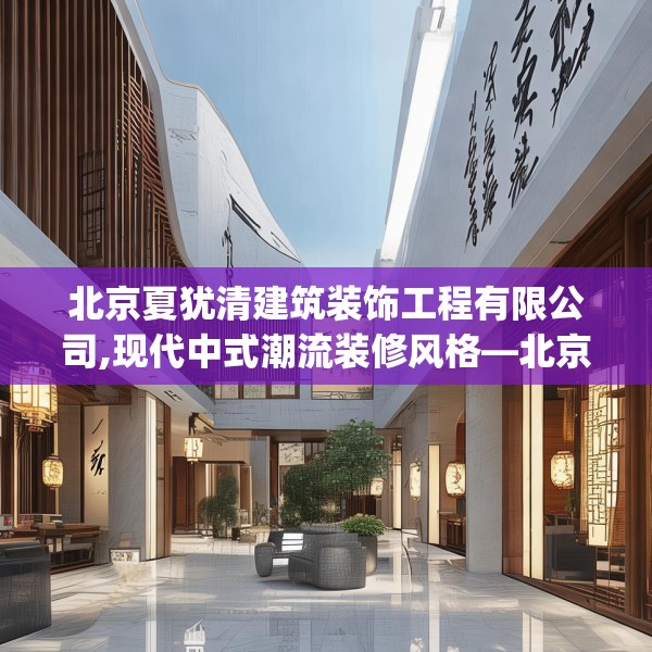 北京夏犹清建筑装饰工程有限公司,现代中式潮流装修风格—北京夏犹清建筑装饰工程有限公司428.a304b305c308fgy.315xczxv