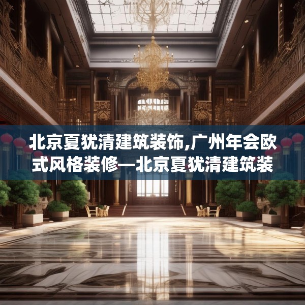 北京夏犹清建筑装饰,广州年会欧式风格装修—北京夏犹清建筑装饰526.a402b403c406fgy.413htyj