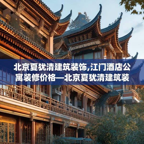 北京夏犹清建筑装饰,江门酒店公寓装修价格—北京夏犹清建筑装饰410.a286b287c290fgy.297xczxv