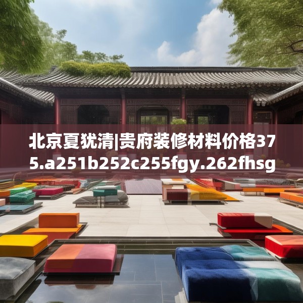 北京夏犹清|贵府装修材料价格375.a251b252c255fgy.262fhsg