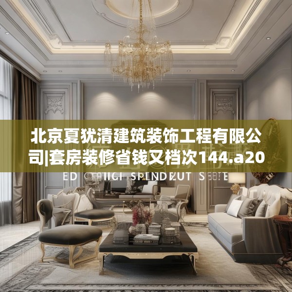 北京夏犹清建筑装饰工程有限公司|套房装修省钱又档次144.a20b21c24fgy.31nbn