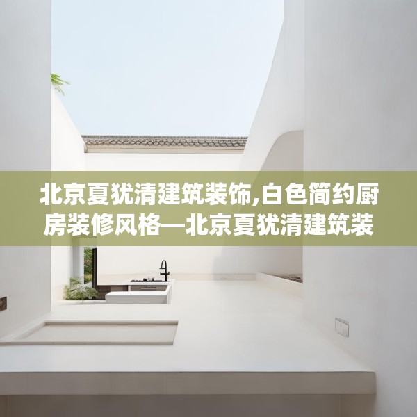 北京夏犹清建筑装饰,白色简约厨房装修风格—北京夏犹清建筑装饰488.a364b365c368fgy.37576664