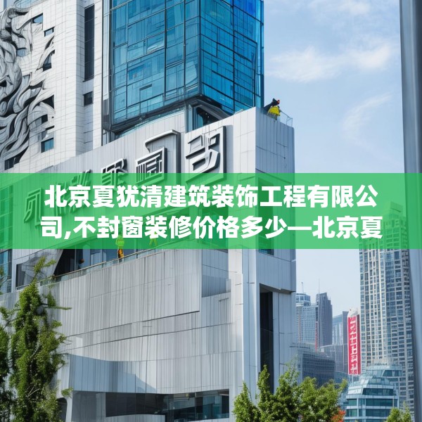 北京夏犹清建筑装饰工程有限公司,不封窗装修价格多少—北京夏犹清建筑装饰工程有限公司215.a91b92c95fgy.102bnbn