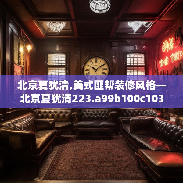 北京夏犹清,美式匪帮装修风格—北京夏犹清223.a99b100c103fgy.110fdsfds