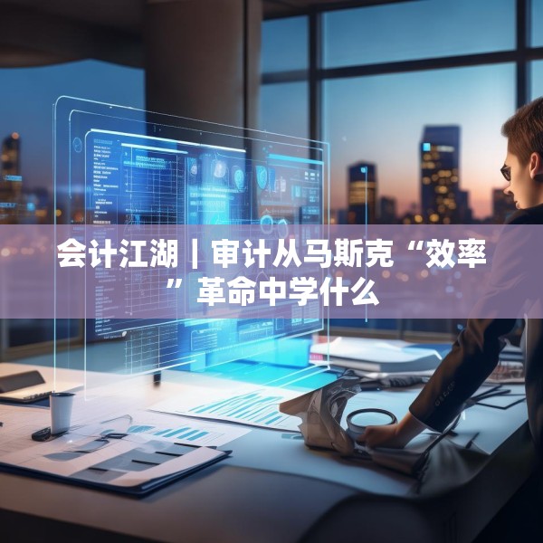 会计江湖｜审计从马斯克“效率”革命中学什么