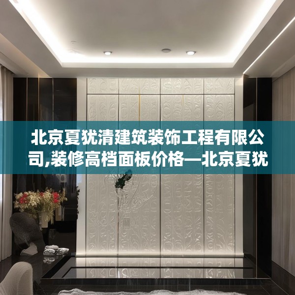 北京夏犹清建筑装饰工程有限公司,装修高档面板价格—北京夏犹清建筑装饰工程有限公司449.a325b326c329fgy.336bnbn