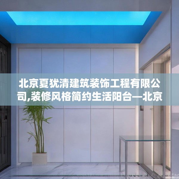 北京夏犹清建筑装饰工程有限公司,装修风格简约生活阳台—北京夏犹清建筑装饰工程有限公司554.a430b431c434fgy.441xczxv