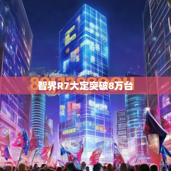 智界R7大定突破8万台