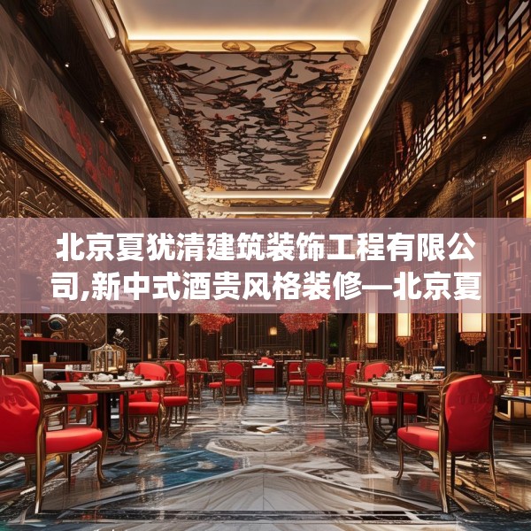 北京夏犹清建筑装饰工程有限公司,新中式酒贵风格装修—北京夏犹清建筑装饰工程有限公司219.a95b96c99fgy.106uyk