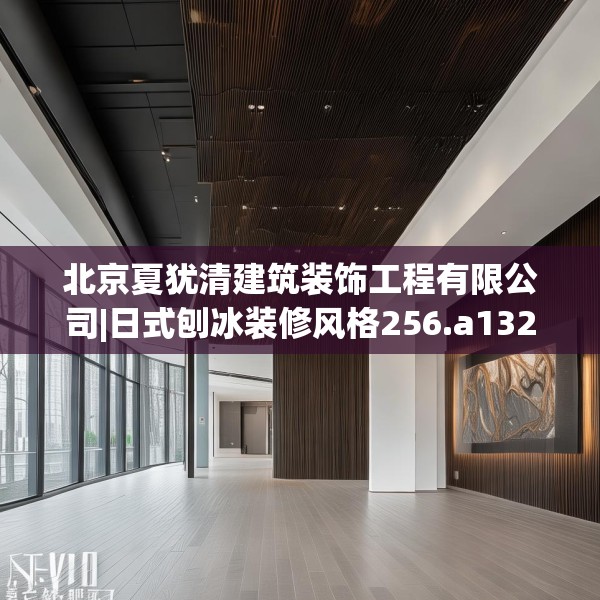 北京夏犹清建筑装饰工程有限公司|日式刨冰装修风格256.a132b133c136fgy.143htyj